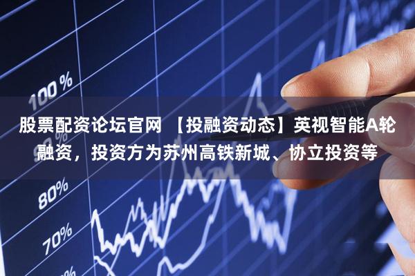股票配资论坛官网 【投融资动态】英视智能A轮融资，投资方为苏州高铁新城、协立投资等