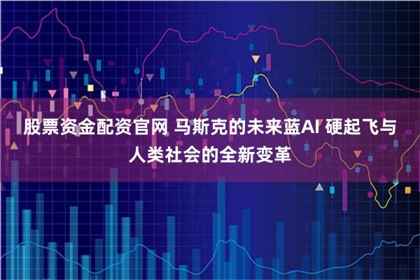 股票资金配资官网 马斯克的未来蓝AI 硬起飞与人类社会的全新变革