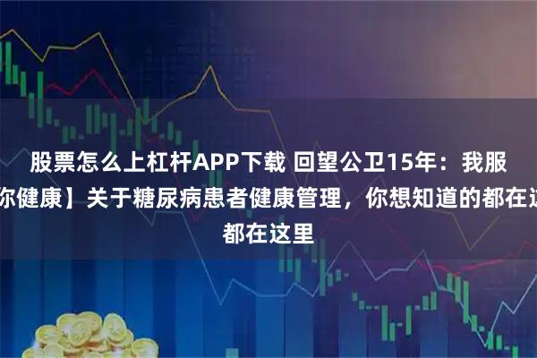 股票怎么上杠杆APP下载 回望公卫15年：我服务 你健康】关于糖尿病患者健康管理，你想知道的都在这里