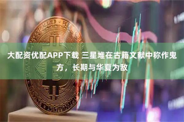 大配资优配APP下载 三星堆在古籍文献中称作鬼方，长期与华夏为敌