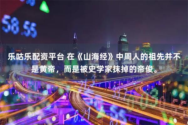 乐咕乐配资平台 在《山海经》中周人的祖先并不是黄帝，而是被史学家抹掉的帝俊。