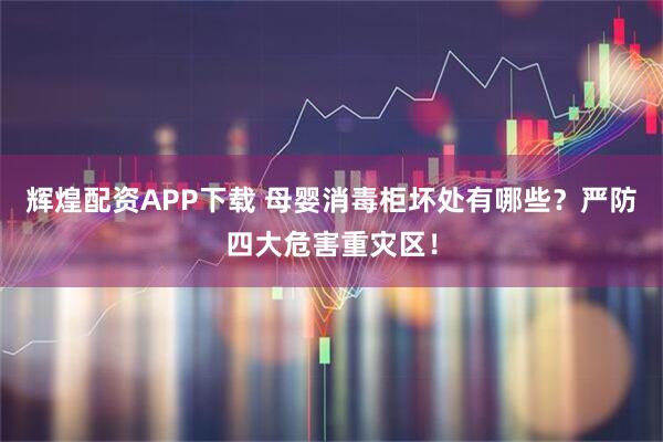 辉煌配资APP下载 母婴消毒柜坏处有哪些？严防四大危害重灾区！
