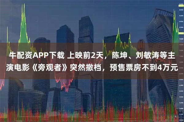 牛配资APP下载 上映前2天，陈坤、刘敏涛等主演电影《旁观者》突然撤档，预售票房不到4万元