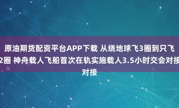 原油期货配资平台APP下载 从绕地球飞3圈到只飞2圈 神舟载人飞船首次在轨实施载人3.5小时交会对接