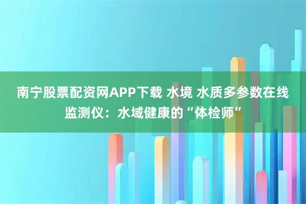 南宁股票配资网APP下载 水境 水质多参数在线监测仪：水域健康的“体检师”