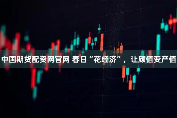 中国期货配资网官网 春日“花经济”，让颜值变产值