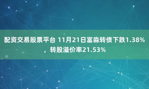配资交易股票平台 11月21日富淼转债下跌1.38%，转股溢价率21.53%