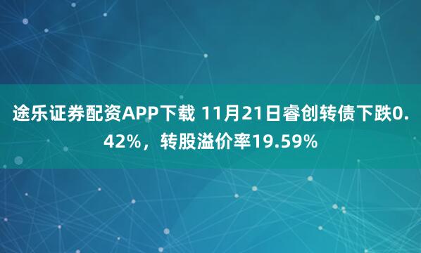 途乐证券配资APP下载 11月21日睿创转债下跌0.42%，转股溢价率19.59%