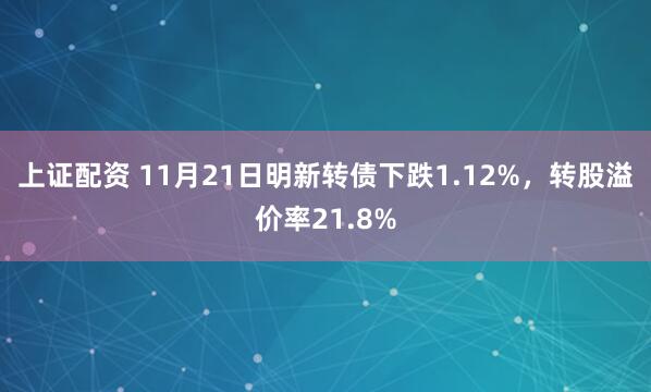 上证配资 11月21日明新转债下跌1.12%，转股溢价率21.8%