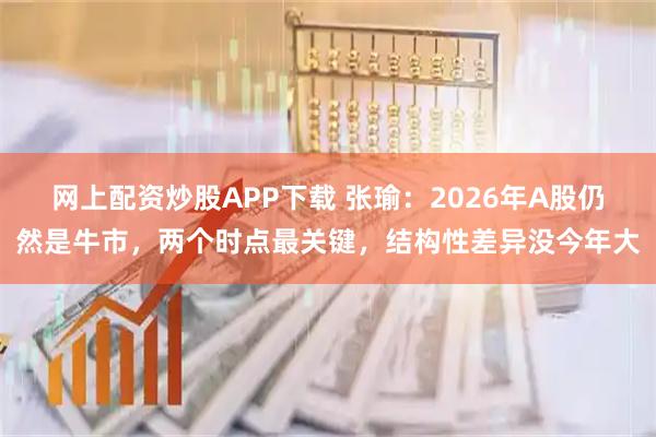网上配资炒股APP下载 张瑜：2026年A股仍然是牛市，两个时点最关键，结构性差异没今年大