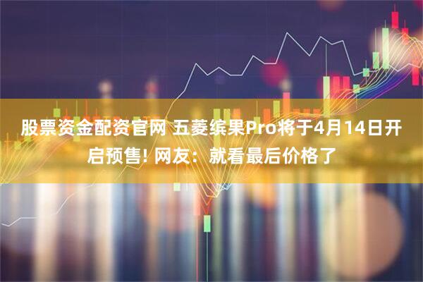 股票资金配资官网 五菱缤果Pro将于4月14日开启预售! 网友：就看最后价格了