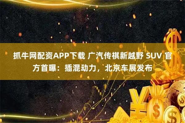 抓牛网配资APP下载 广汽传祺新越野 SUV 官方首曝：插混动力，北京车展发布