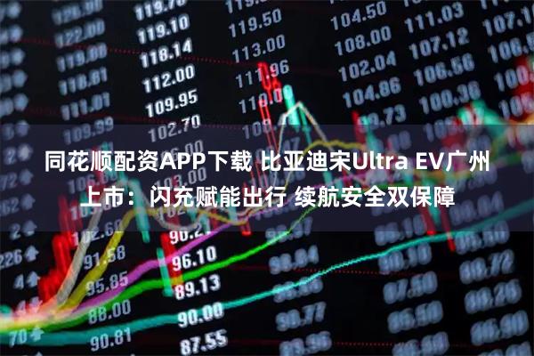 同花顺配资APP下载 比亚迪宋Ultra EV广州上市：闪充赋能出行 续航安全双保障