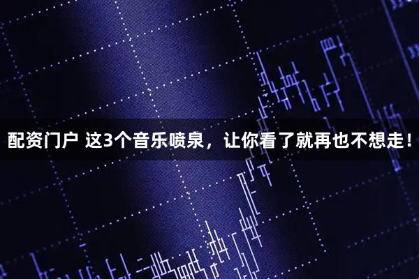 配资门户 这3个音乐喷泉，让你看了就再也不想走！