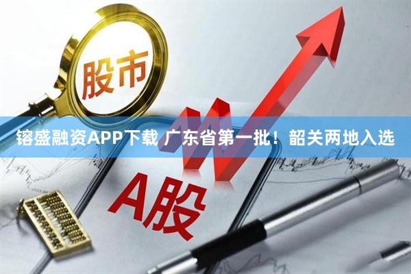 镕盛融资APP下载 广东省第一批！韶关两地入选