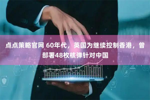 点点策略官网 60年代，英国为继续控制香港，曾部署48枚核弹针对中国