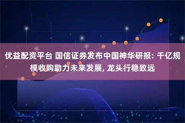 优益配资平台 国信证券发布中国神华研报: 千亿规模收购助力未来发展, 龙头行稳致远