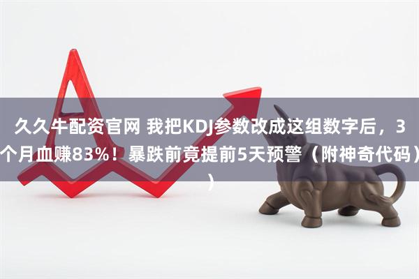 久久牛配资官网 我把KDJ参数改成这组数字后，3个月血赚83%！暴跌前竟提前5天预警（附神奇代码）