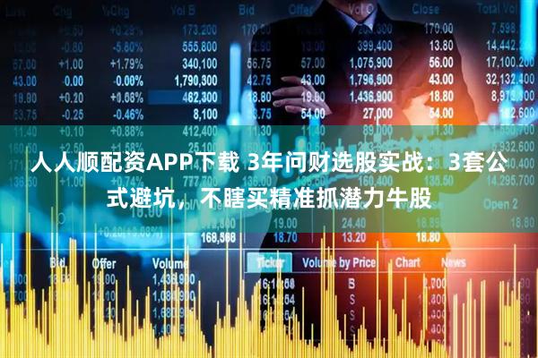 人人顺配资APP下载 3年问财选股实战：3套公式避坑，不瞎买精准抓潜力牛股