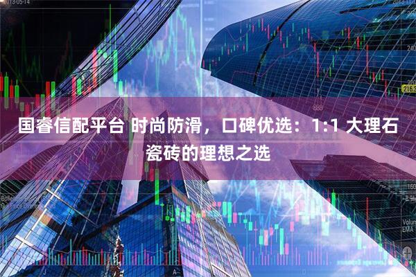国睿信配平台 时尚防滑，口碑优选：1:1 大理石瓷砖的理想之选
