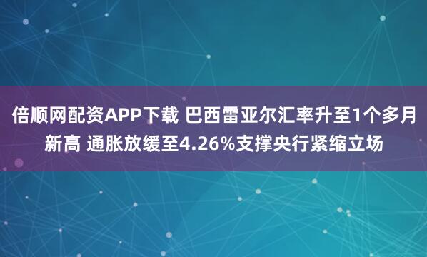 倍顺网配资APP下载 巴西雷亚尔汇率升至1个多月新高 通胀放缓至4.26%支撑央行紧缩立场