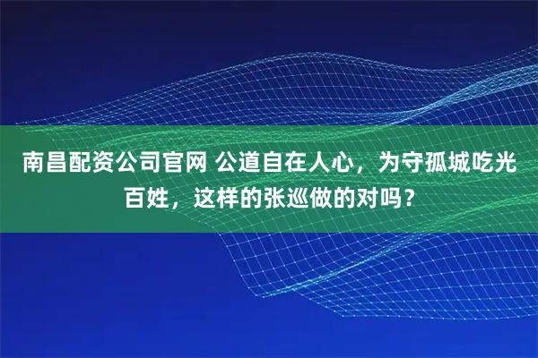 南昌配资公司官网 公道自在人心，为守孤城吃光百姓，这样的张巡做的对吗？