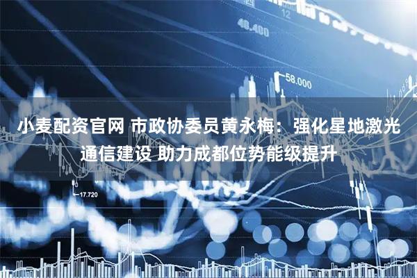 小麦配资官网 市政协委员黄永梅：强化星地激光通信建设 助力成都位势能级提升
