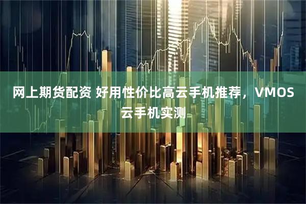 网上期货配资 好用性价比高云手机推荐，VMOS云手机实测