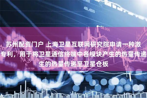 苏州配资门户 上海卫星互联网研究院申请一种激光通信装置专利，用于将卫星通信终端中各模块产生的热量传递至卫星仓板