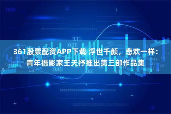 361股票配资APP下载 浮世千颜，悲欢一样：青年摄影家王天抒推出第三部作品集