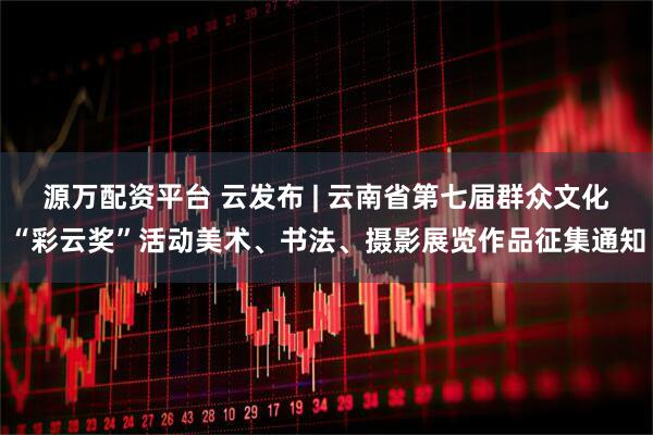 源万配资平台 云发布 | 云南省第七届群众文化“彩云奖”活动美术、书法、摄影展览作品征集通知