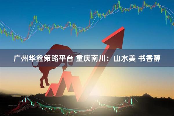 广州华鑫策略平台 重庆南川：山水美 书香醇