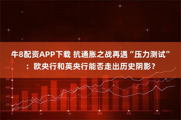 牛8配资APP下载 抗通胀之战再遇“压力测试”：欧央行和英央行能否走出历史阴影？